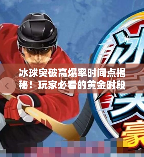 冰球突破高爆率时间点揭秘!玩家必看的黄金时段与策略指南,冰球突破高爆率时间点 冰球突破高爆率时间点揭秘!玩家必看的黄金时段与策略指南,冰球突破高爆率时间点