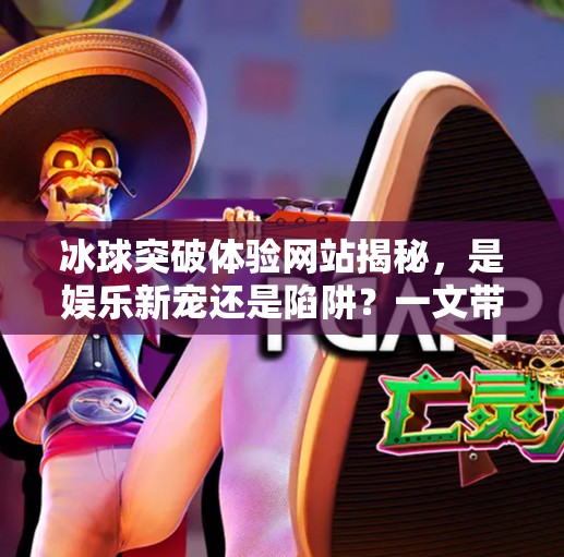 冰球突破体验网站揭秘,是娱乐新宠还是陷阱?一文带你认清真相!冰球突破体验网站是什么 冰球突破体验网站揭秘,是娱乐新宠还是陷阱?一文带你认清真相!冰球突破体验网站是什么