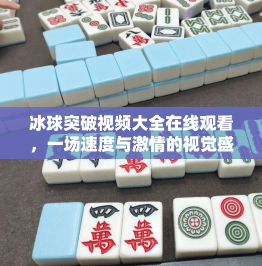 冰球突破视频大全在线观看，一场速度与激情的视觉盛宴，你不可错过的冰雪竞技魅力！冰球突破视频大全在线观看