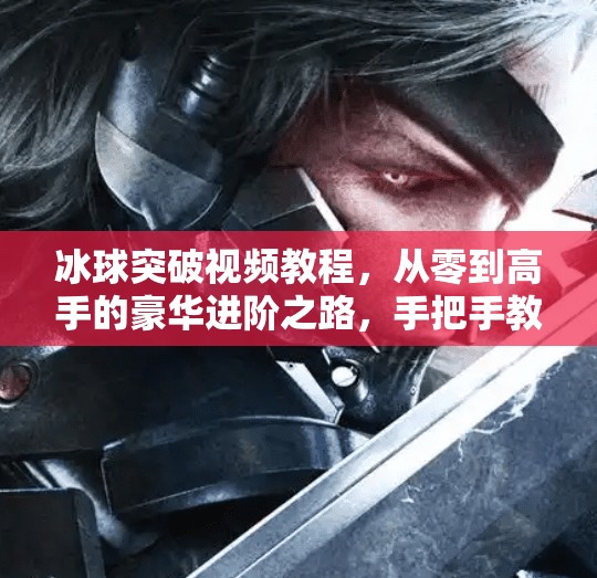 冰球突破视频教程，从零到高手的豪华进阶之路，手把手教你玩转冰球游戏！豪华冰球突破视频教程