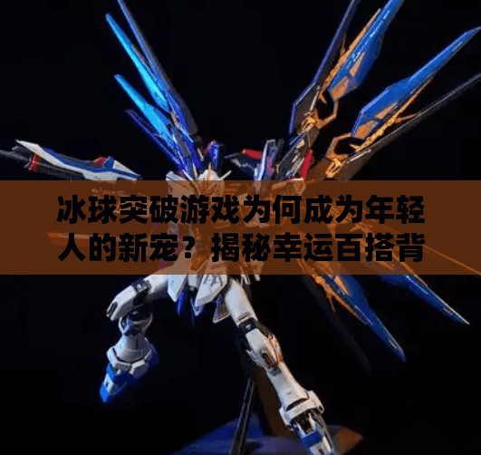 冰球突破游戏为何成为年轻人的新宠？揭秘幸运百搭背后的流量密码,幸运百搭冰球突破游戏