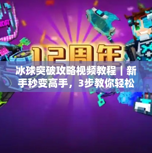 冰球突破攻略视频教程｜新手秒变高手，3步教你轻松通关！冰球突破攻略视频教程