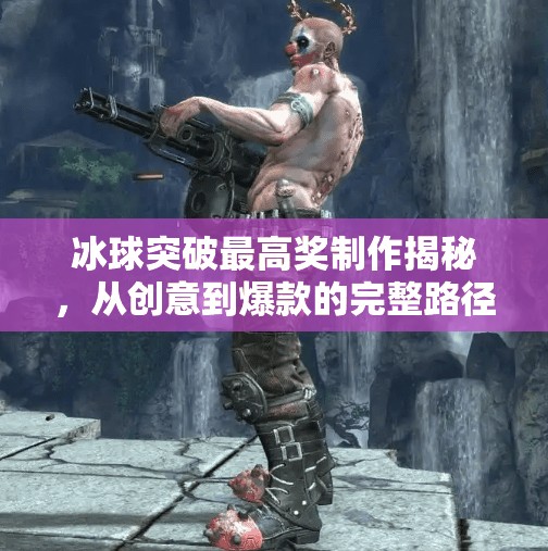 冰球突破最高奖制作揭秘，从创意到爆款的完整路径解析,冰球突破最高奖制作