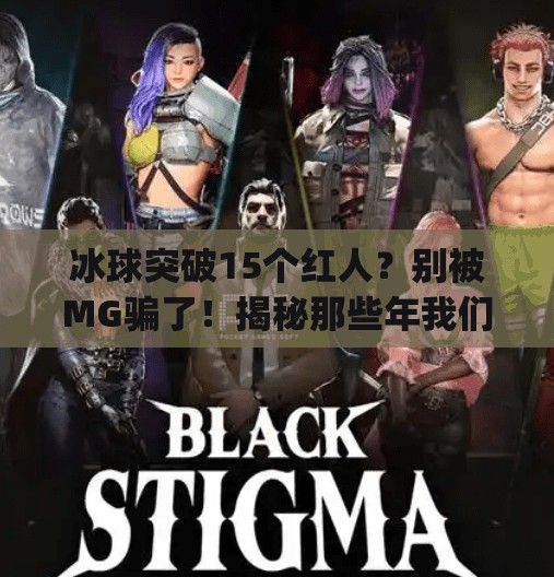 冰球突破15个红人？别被MG骗了！揭秘那些年我们追过的伪爆款游戏,mg冰球突破15个红人