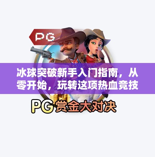 冰球突破新手入门指南，从零开始，玩转这项热血竞技！冰球突破新手应该怎么玩
