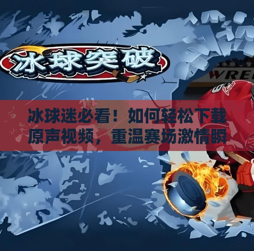 冰球迷必看！如何轻松下载原声视频，重温赛场激情瞬间？突破冰球原声视频下载