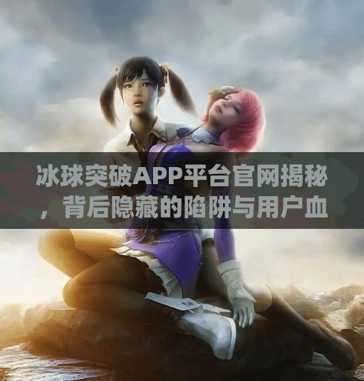 冰球突破APP平台官网揭秘,背后隐藏的陷阱与用户血泪教训,冰球突破app平台官网 冰球突破APP平台官网揭秘,背后隐藏的陷阱与用户血泪教训,冰球突破app平台官网