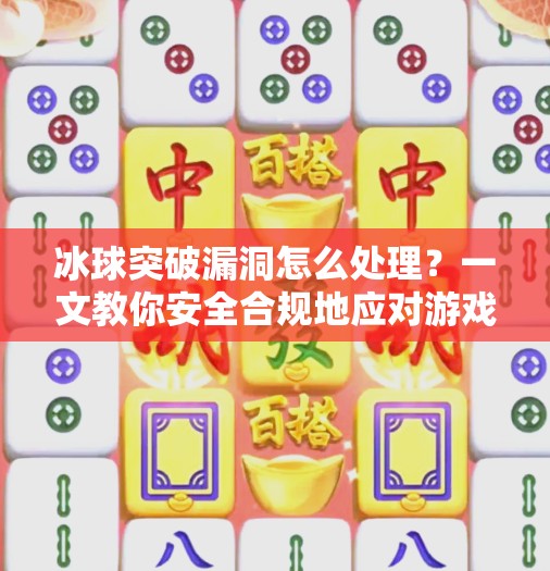 冰球突破漏洞怎么处理？一文教你安全合规地应对游戏异常！冰球突破漏洞怎么处理