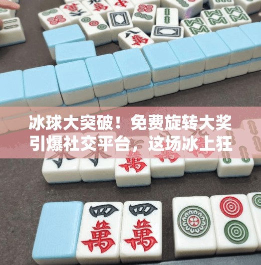 冰球大突破！免费旋转大奖引爆社交平台，这场冰上狂欢到底有多燃？冰球大突破免费旋转大奖