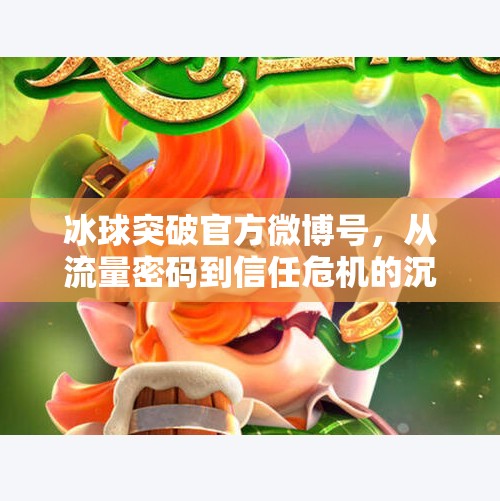 冰球突破官方微博号，从流量密码到信任危机的沉浮之路,冰球突破官方微博号