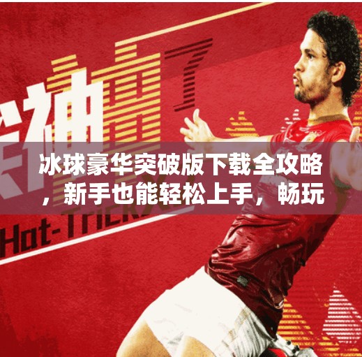 冰球豪华突破版下载全攻略，新手也能轻松上手，畅玩冰球盛宴！冰球豪华突破版下载教程