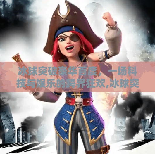 冰球突破豪华百度，一场科技与娱乐的跨界狂欢,冰球突破豪华百度