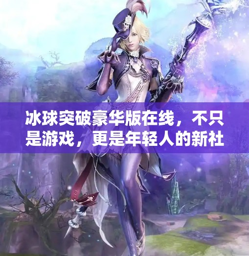 冰球突破豪华版在线，不只是游戏，更是年轻人的新社交货币？冰球突破豪华版在线