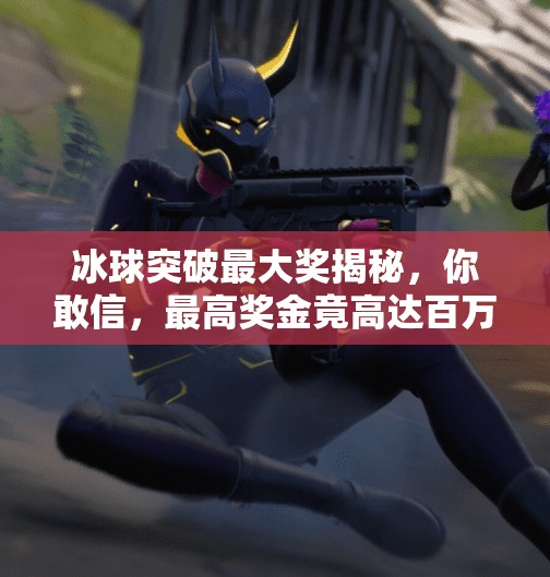 冰球突破最大奖揭秘，你敢信，最高奖金竟高达百万？冰球突破最大奖是什么