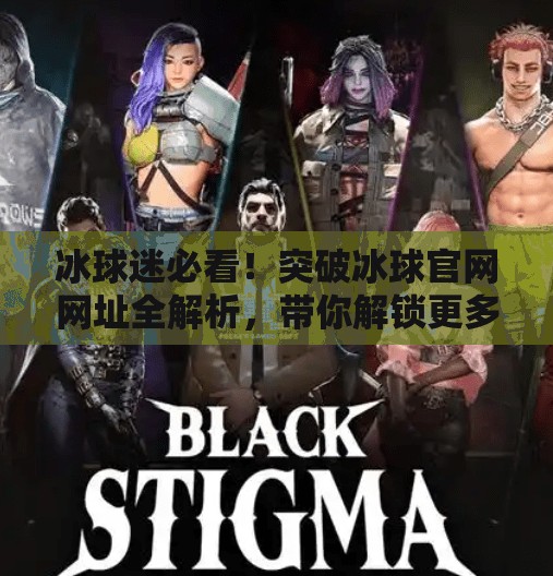 冰球迷必看！突破冰球官网网址全解析，带你解锁更多赛事与福利！突破冰球官网网址