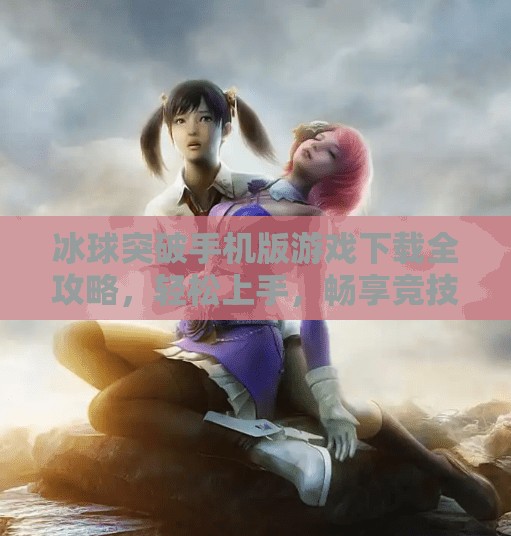冰球突破手机版游戏下载全攻略，轻松上手，畅享竞技快感！冰球突破手机版游戏下载