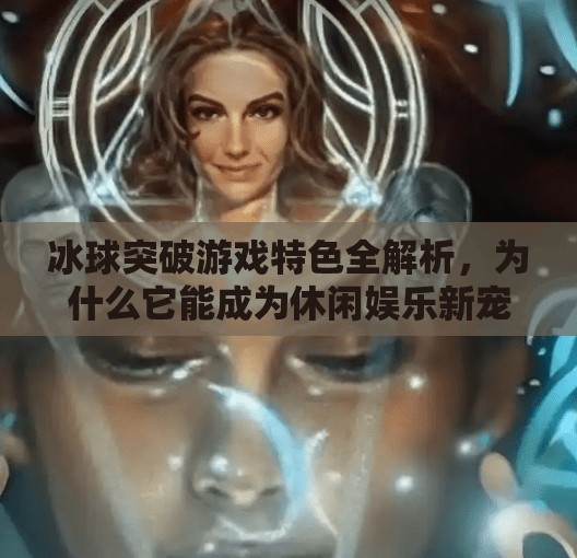 冰球突破游戏特色全解析，为什么它能成为休闲娱乐新宠？冰球突破游戏特色是什么