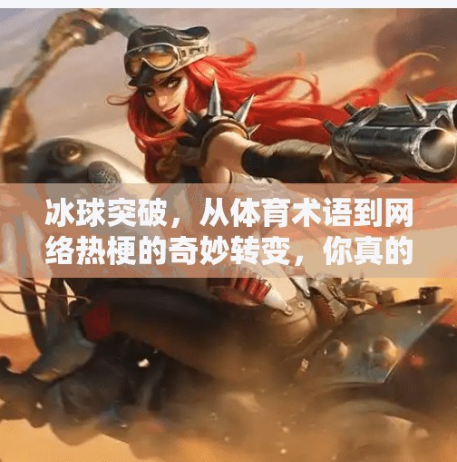 冰球突破,从体育术语到网络热梗的奇妙转变,你真的懂它吗?冰球突破什么意思啊 冰球突破,从体育术语到网络热梗的奇妙转变,你真的懂它吗?冰球突破什么意思啊