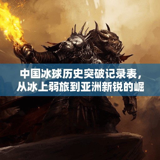 中国冰球历史突破记录表，从冰上弱旅到亚洲新锐的崛起之路,中国冰球历史突破记录表