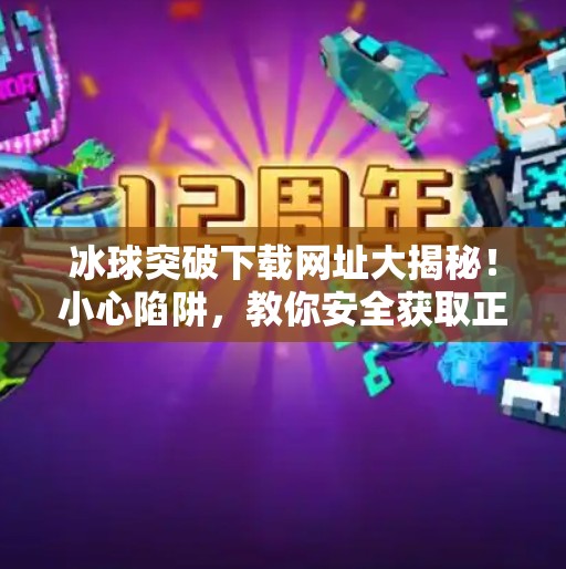 冰球突破下载网址大揭秘！小心陷阱，教你安全获取正版游戏！冰球突破下载网址是什么