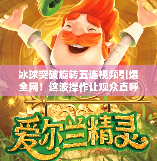 冰球突破旋转五连视频引爆全网！这波操作让观众直呼太硬核！冰球突破旋转五连视频