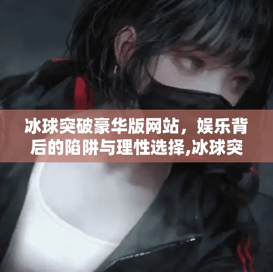 冰球突破豪华版网站，娱乐背后的陷阱与理性选择,冰球突破豪华版网站