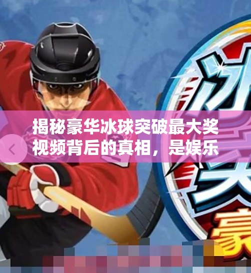 揭秘豪华冰球突破最大奖视频背后的真相，是娱乐狂欢，还是流量陷阱？豪华冰球突破最大奖视频