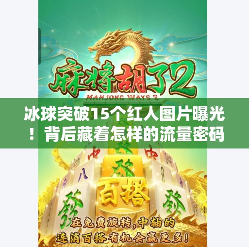 冰球突破15个红人图片曝光!背后藏着怎样的流量密码?冰球突破15个红人图片 冰球突破15个红人图片曝光!背后藏着怎样的流量密码?冰球突破15个红人图片