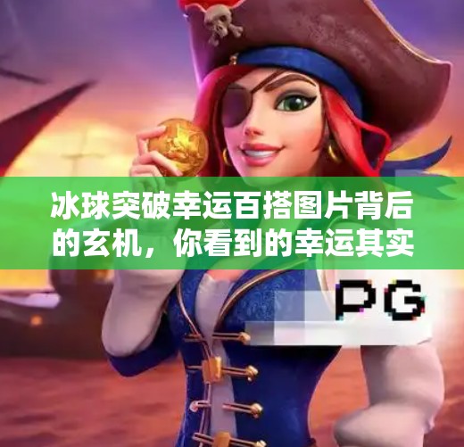 冰球突破幸运百搭图片背后的玄机，你看到的幸运其实是算法的精心设计！冰球突破幸运百搭图片