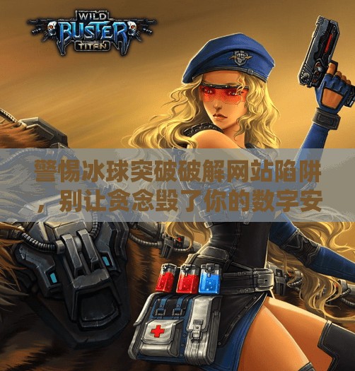 警惕冰球突破破解网站陷阱，别让贪念毁了你的数字安全！冰球突破破解网站下载