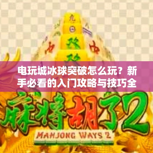 电玩城冰球突破怎么玩？新手必看的入门攻略与技巧全解析！电玩城冰球突破怎么玩