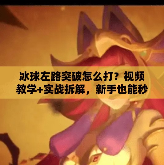 冰球左路突破怎么打？视频教学+实战拆解，新手也能秒变战术大师！冰球左路突破怎么打视频