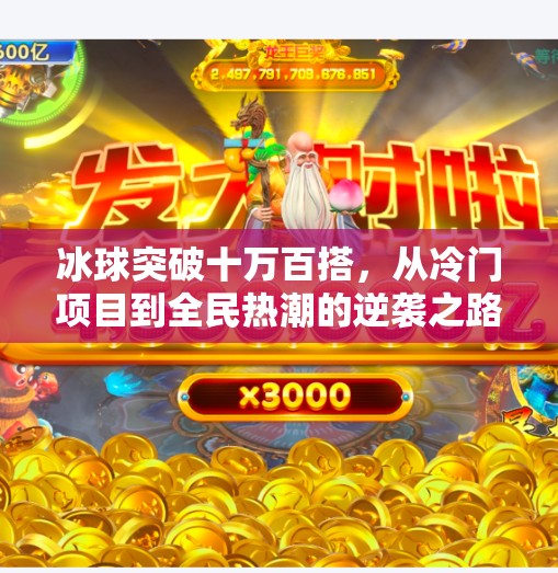 冰球突破十万百搭，从冷门项目到全民热潮的逆袭之路,冰球突破十万百搭