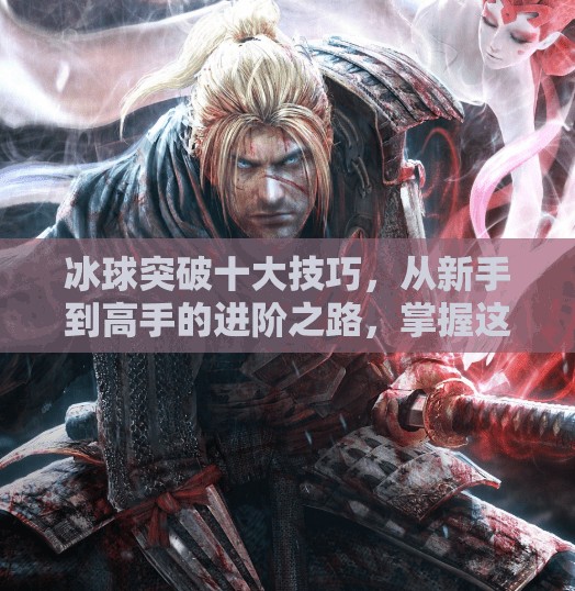 冰球突破十大技巧，从新手到高手的进阶之路，掌握这10招让你在冰面上如鱼得水！冰球突破十大技巧