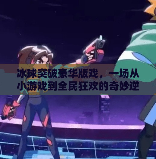 冰球突破豪华版戏，一场从小游戏到全民狂欢的奇妙逆袭,冰球突破豪华版戏