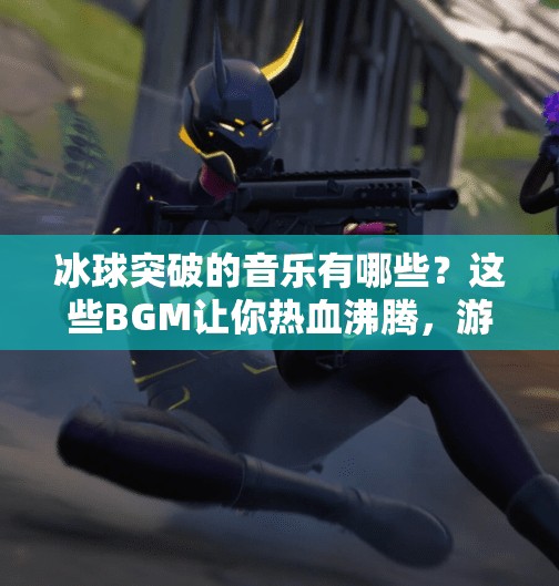 冰球突破的音乐有哪些？这些BGM让你热血沸腾，游戏体验直接拉满！冰球突破的音乐有哪些