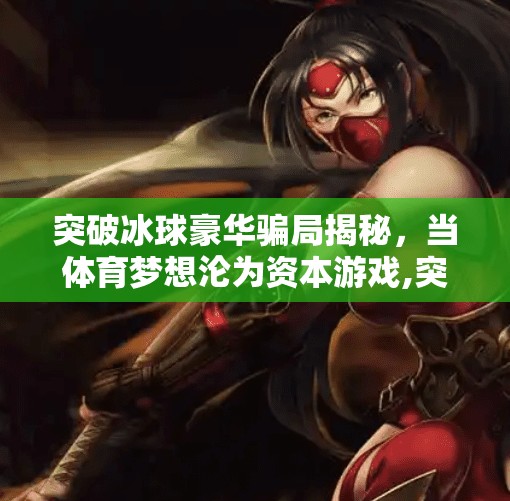 突破冰球豪华骗局揭秘，当体育梦想沦为资本游戏,突破冰球豪华骗局揭秘