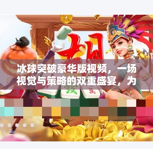 冰球突破豪华版视频，一场视觉与策略的双重盛宴，为何它让千万玩家欲罢不能？冰球突破豪华版视频