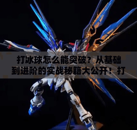 打冰球怎么能突破？从基础到进阶的实战秘籍大公开！打冰球怎么能突破