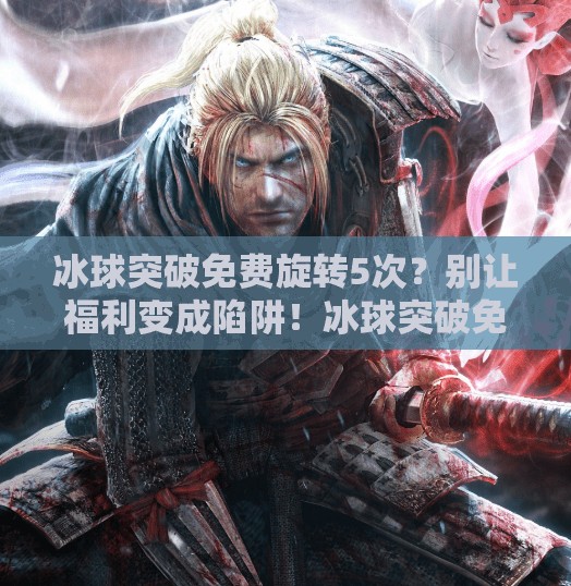 冰球突破免费旋转5次？别让福利变成陷阱！冰球突破免费旋转5次