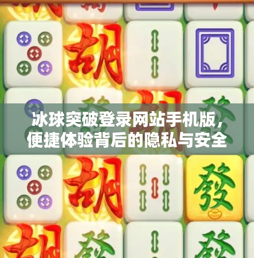 冰球突破登录网站手机版，便捷体验背后的隐私与安全风险你不可不知！冰球突破登录网站手机版