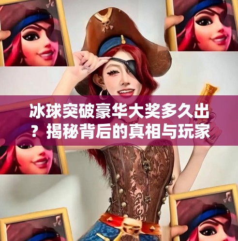 冰球突破豪华大奖多久出？揭秘背后的真相与玩家必知的冷知识！冰球突破豪华大奖多久出