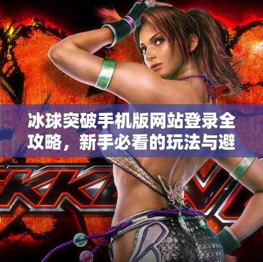 冰球突破手机版网站登录全攻略，新手必看的玩法与避坑指南,冰球突破手机版网站登录
