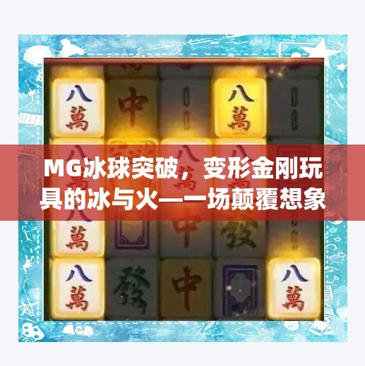 MG冰球突破，变形金刚玩具的冰与火—一场颠覆想象的收藏风暴！变形金刚mg冰球突破