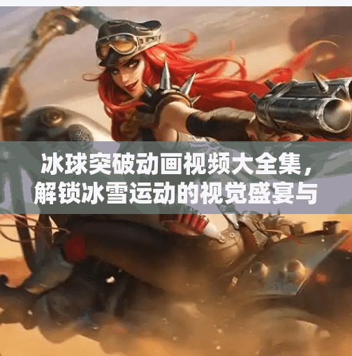 冰球突破动画视频大全集，解锁冰雪运动的视觉盛宴与教学密码,冰球突破动画视频大全集