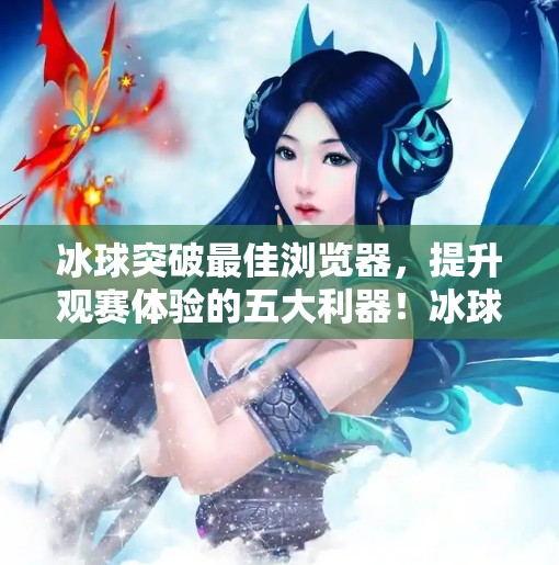 冰球突破最佳浏览器，提升观赛体验的五大利器！冰球突破最佳浏览器