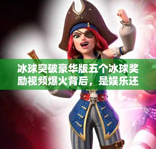 冰球突破豪华版五个冰球奖励视频爆火背后，是娱乐还是陷阱？冰球突破豪华版五个冰球奖励视频