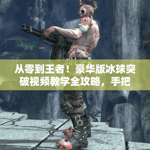 从零到王者！豪华版冰球突破视频教学全攻略，手把手教你玩转高分技巧！豪华版冰球突破视频教学