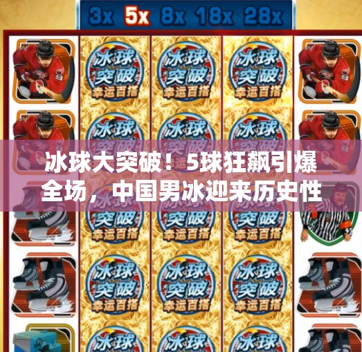 冰球大突破！5球狂飙引爆全场，中国男冰迎来历史性时刻！冰球大突破5个球吗