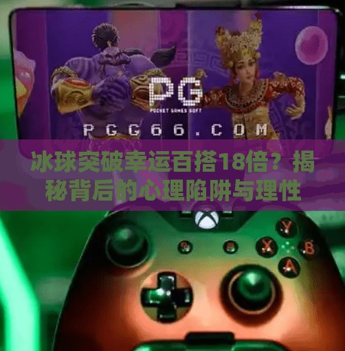 冰球突破幸运百搭18倍？揭秘背后的心理陷阱与理性投资之道,冰球突破幸运百搭18倍